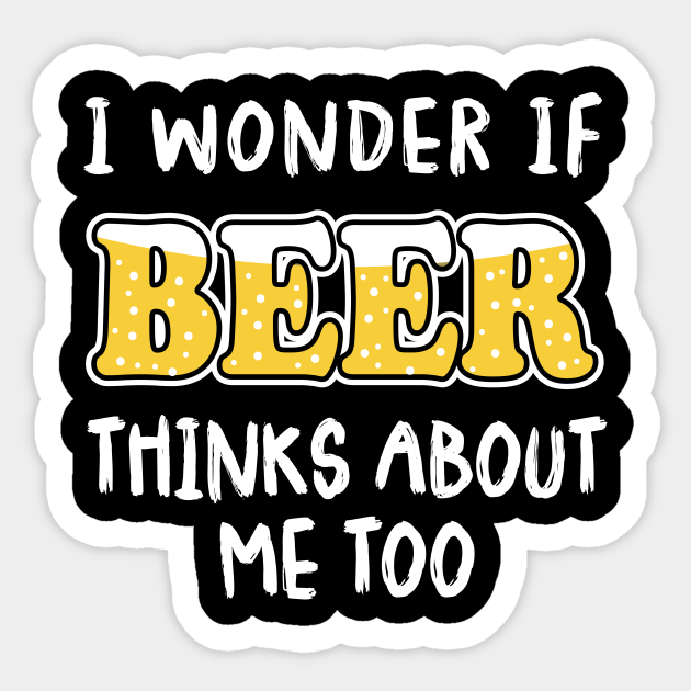 i wonder if beer thinks about me too
